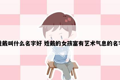 姓戴叫什么名字好 姓戴的女孩富有艺术气息的名字