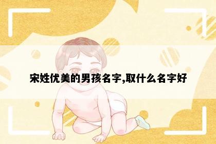 宋姓优美的男孩名字,取什么名字好