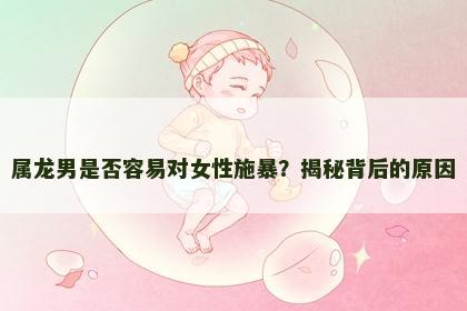 属龙男是否容易对女性施暴？揭秘背后的原因