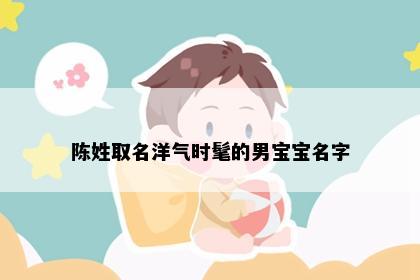 陈姓取名洋气时髦的男宝宝名字