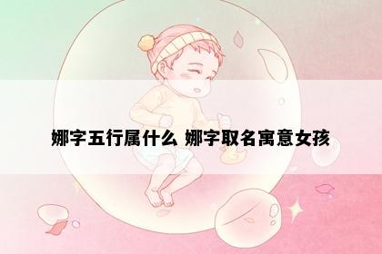 娜字五行属什么 娜字取名寓意女孩