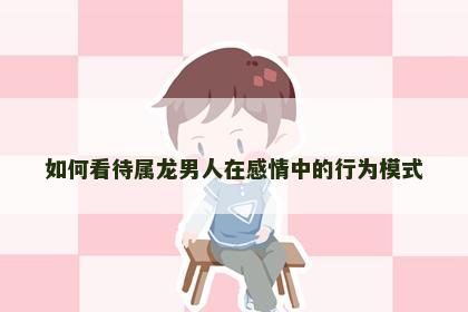 如何看待属龙男人在感情中的行为模式