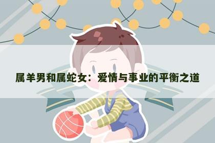 属羊男和属蛇女：爱情与事业的平衡之道