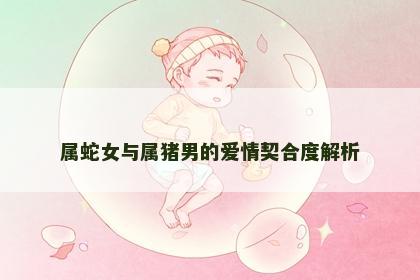 属蛇女与属猪男的爱情契合度解析