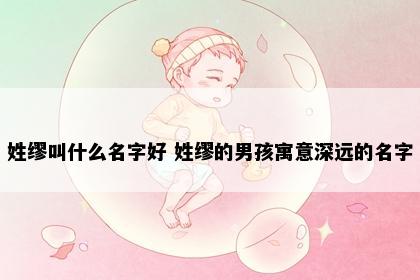 姓缪叫什么名字好 姓缪的男孩寓意深远的名字