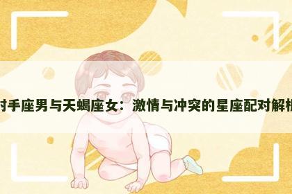 射手座男与天蝎座女：激情与冲突的星座配对解析