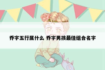 乔字五行属什么 乔字男孩最佳组合名字