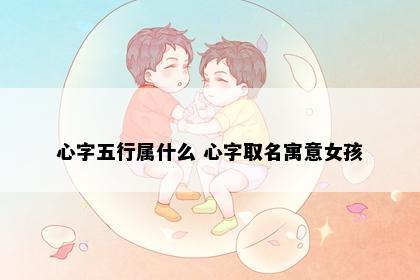 心字五行属什么 心字取名寓意女孩