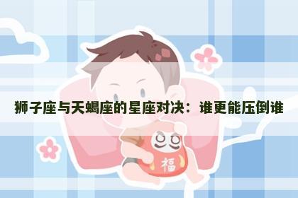 狮子座与天蝎座的星座对决：谁更能压倒谁