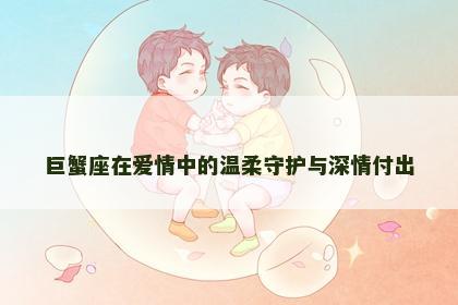 巨蟹座在爱情中的温柔守护与深情付出