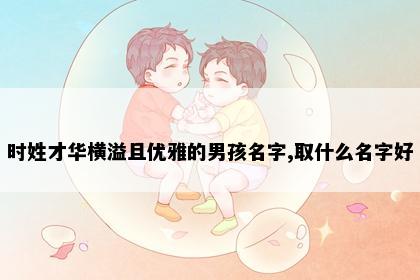 时姓才华横溢且优雅的男孩名字,取什么名字好