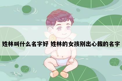 姓林叫什么名字好 姓林的女孩别出心裁的名字