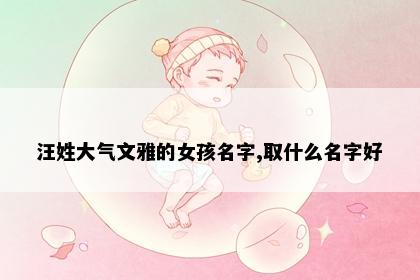 汪姓大气文雅的女孩名字,取什么名字好