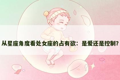 从星座角度看处女座的占有欲：是爱还是控制？