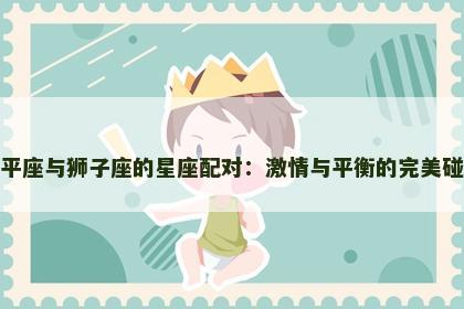 天平座与狮子座的星座配对：激情与平衡的完美碰撞