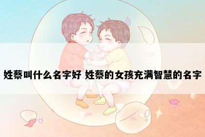 姓蔡叫什么名字好 姓蔡的女孩充满智慧的名字