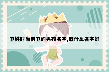 卫姓时尚前卫的男孩名字,取什么名字好
