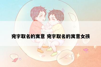 宛字取名的寓意 宛字取名的寓意女孩