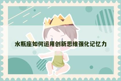水瓶座如何运用创新思维强化记忆力