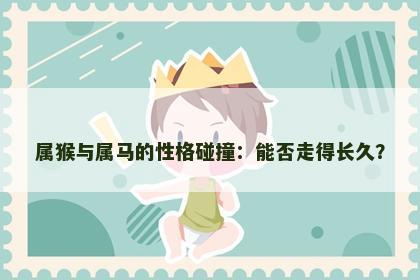 属猴与属马的性格碰撞：能否走得长久？