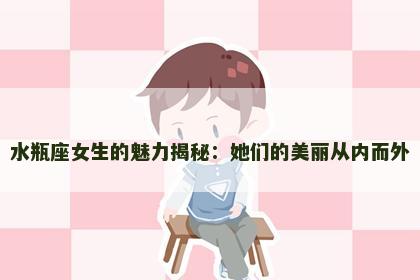 水瓶座女生的魅力揭秘：她们的美丽从内而外