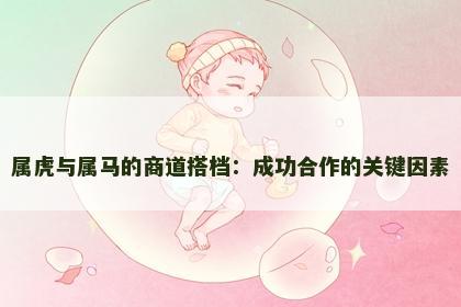 属虎与属马的商道搭档：成功合作的关键因素