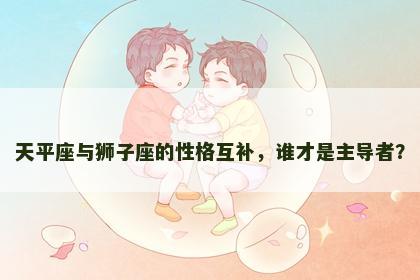 天平座与狮子座的性格互补，谁才是主导者？