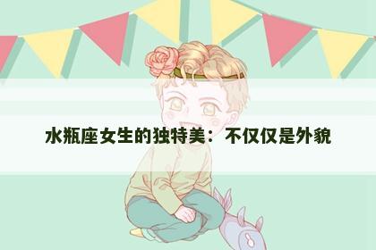 水瓶座女生的独特美：不仅仅是外貌