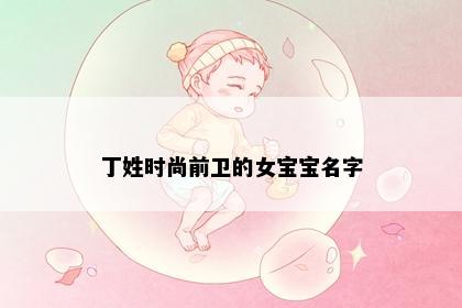 丁姓时尚前卫的女宝宝名字
