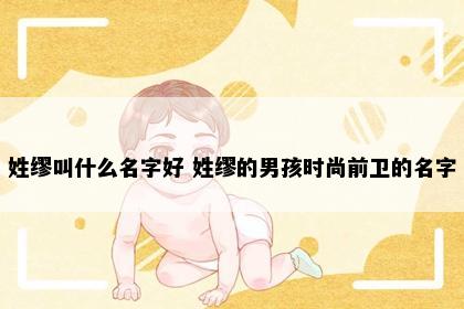 姓缪叫什么名字好 姓缪的男孩时尚前卫的名字