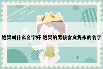 姓樊叫什么名字好 姓樊的男孩含义隽永的名字