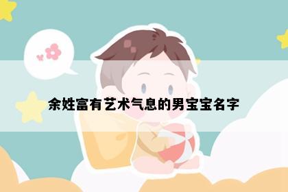 余姓富有艺术气息的男宝宝名字