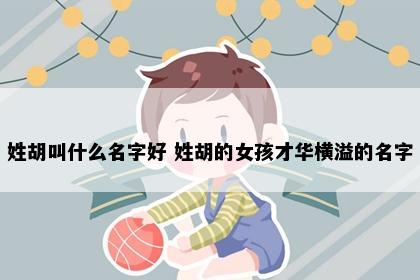 姓胡叫什么名字好 姓胡的女孩才华横溢的名字