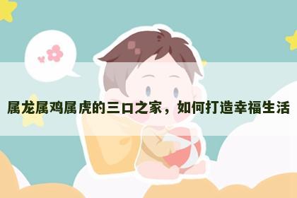 属龙属鸡属虎的三口之家，如何打造幸福生活