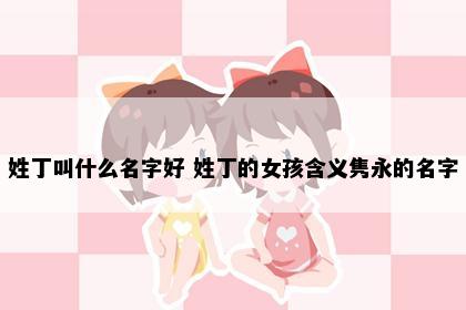 姓丁叫什么名字好 姓丁的女孩含义隽永的名字