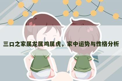 三口之家属龙属鸡属虎，家中运势与性格分析