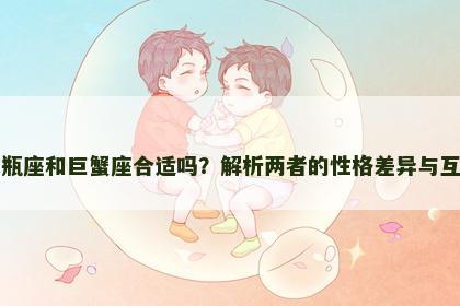 水瓶座和巨蟹座合适吗？解析两者的性格差异与互动