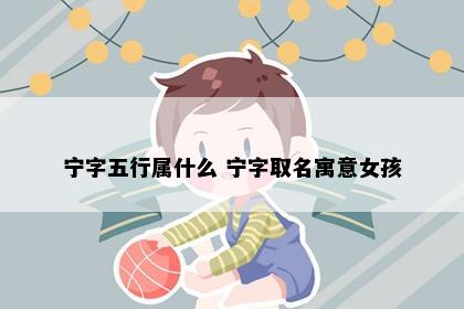 宁字五行属什么 宁字取名寓意女孩