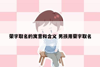 荣字取名的寓意和含义 男孩用荣字取名