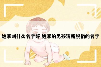 姓季叫什么名字好 姓季的男孩清新脱俗的名字