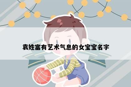 袁姓富有艺术气息的女宝宝名字