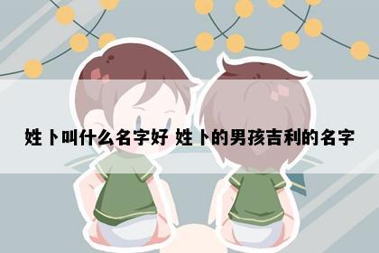 姓卜叫什么名字好 姓卜的男孩吉利的名字