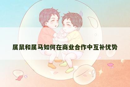 属鼠和属马如何在商业合作中互补优势