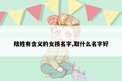 陆姓有含义的女孩名字,取什么名字好