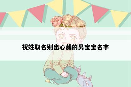 祝姓取名别出心裁的男宝宝名字