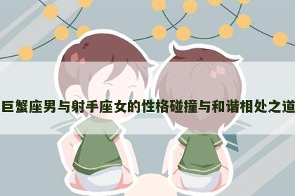 巨蟹座男与射手座女的性格碰撞与和谐相处之道