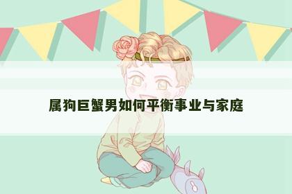 属狗巨蟹男如何平衡事业与家庭