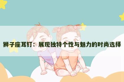 狮子座耳钉：展现独特个性与魅力的时尚选择