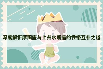 深度解析摩羯座与上升水瓶座的性格互补之道
