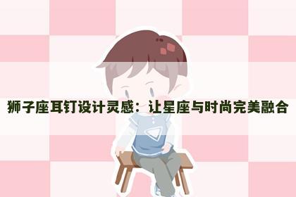 狮子座耳钉设计灵感：让星座与时尚完美融合